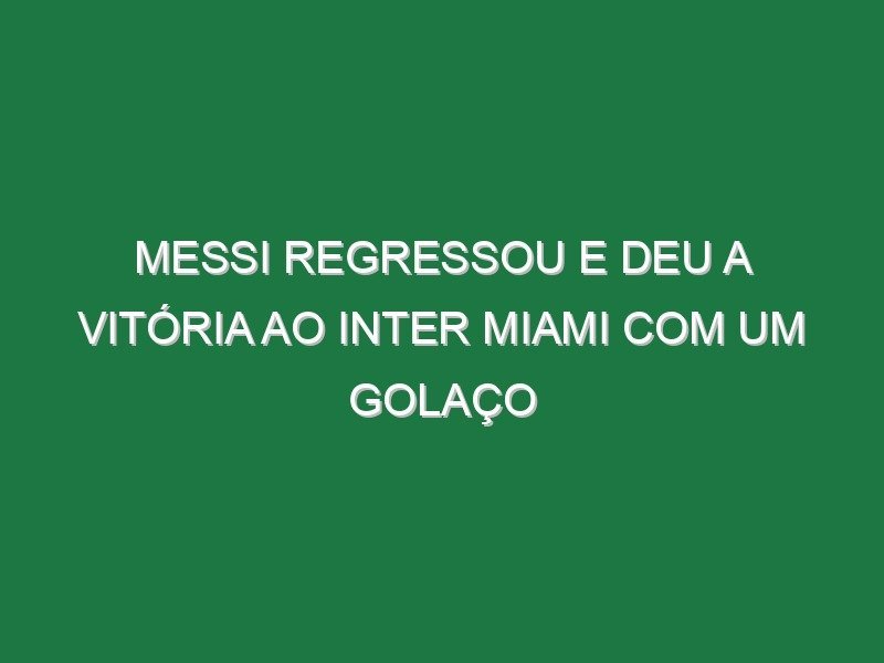 Messi regressou e deu a vitória ao Inter Miami com um golaço Messi regressou e deu a vitória ao Inter Miami com um golaço