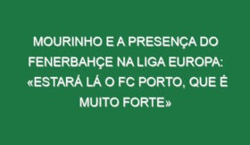 Mourinho e a presença do Fenerbahçe na Liga Europa: «Estará lá o FC Porto, que é muito forte»