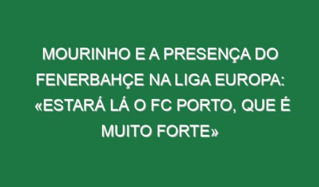 Mourinho e a presença do Fenerbahçe na Liga Europa: «Estará lá o FC Porto, que é muito forte»