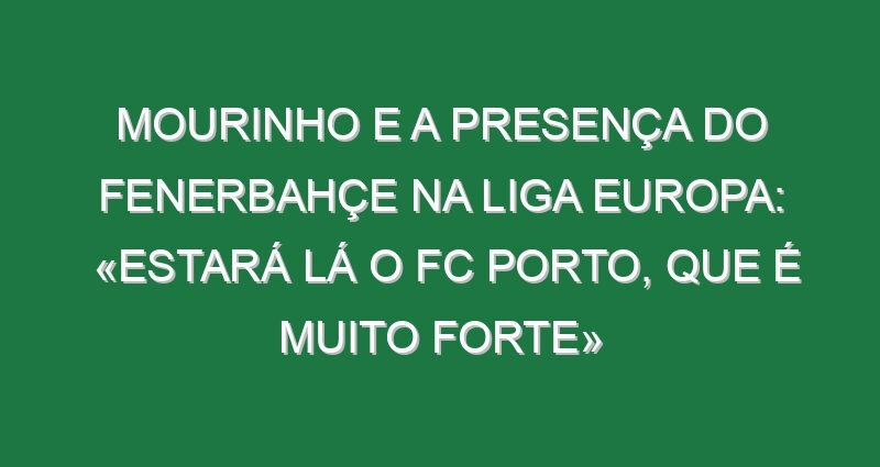 Mourinho e a presença do Fenerbahçe na Liga Europa: «Estará lá o FC Porto, que é muito forte»
