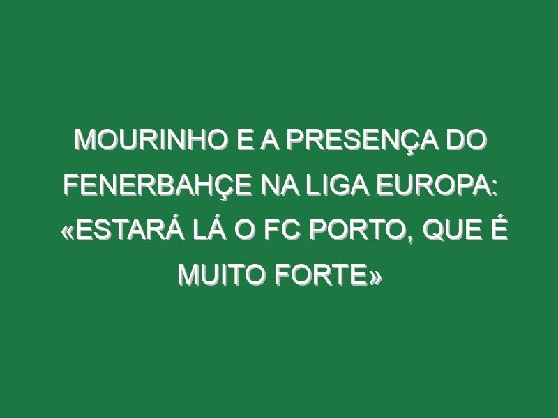 Mourinho e a presença do Fenerbahçe na Liga Europa: «Estará lá o FC Porto, que é muito forte»