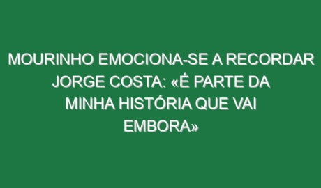 Mourinho emociona-se a recordar Jorge Costa: «É parte da minha história que vai embora»