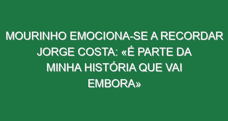 Mourinho emociona-se a recordar Jorge Costa: «É parte da minha história que vai embora»
