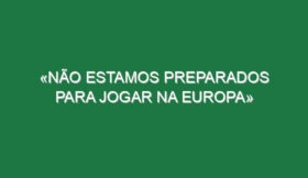 «Não estamos preparados para jogar na Europa»