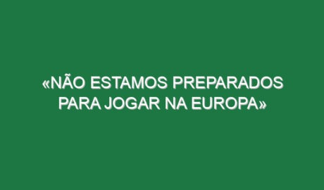 «Não estamos preparados para jogar na Europa»