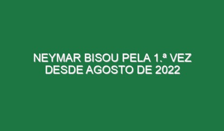 Neymar bisou pela 1.ª vez desde Agosto de 2022