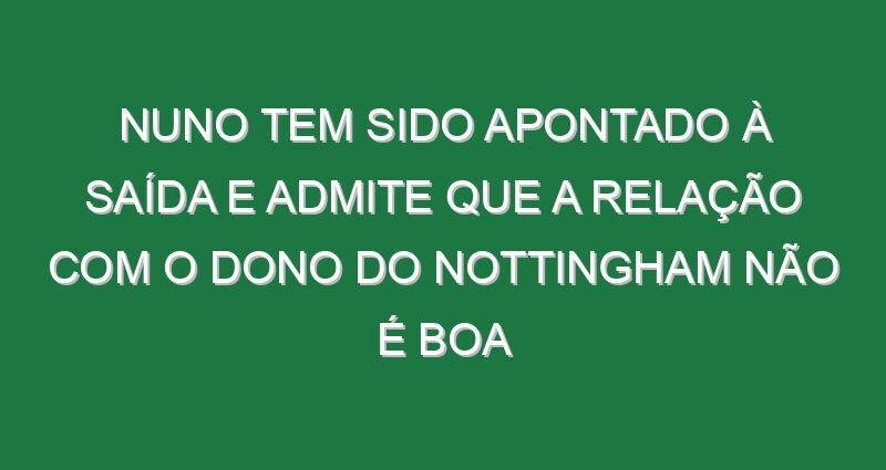 Nuno tem sido apontado à saída e admite que a relação com o dono do Nottingham não é boa
