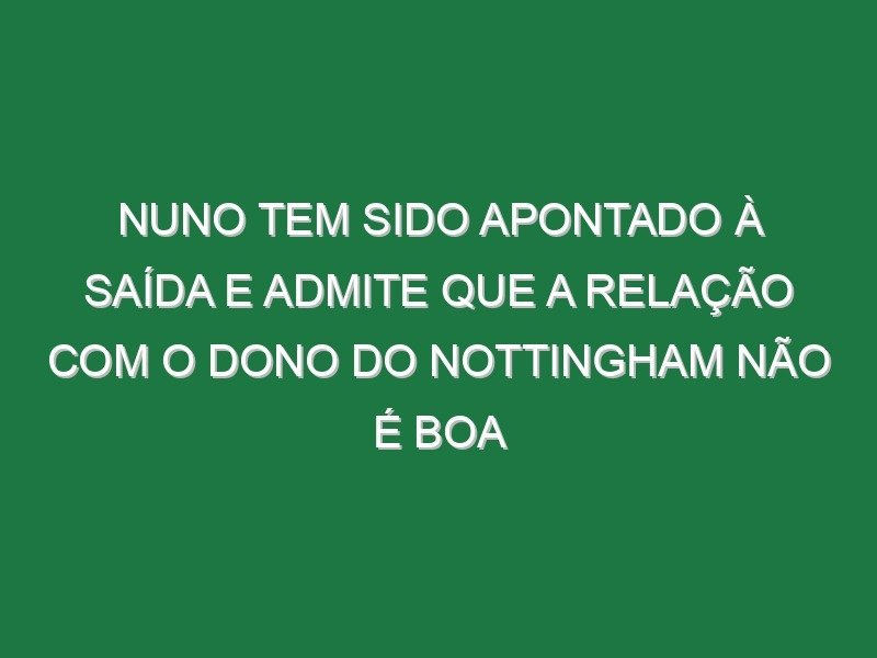 Nuno tem sido apontado à saída e admite que a relação com o dono do Nottingham não é boa