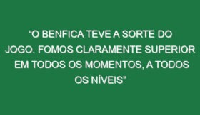 “O Benfica teve a sorte do jogo. Fomos claramente superior em todos os momentos, a todos os níveis”