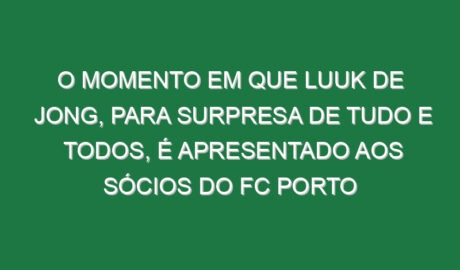 O momento em que Luuk de Jong, para surpresa de tudo e todos, é apresentado aos sócios do FC Porto