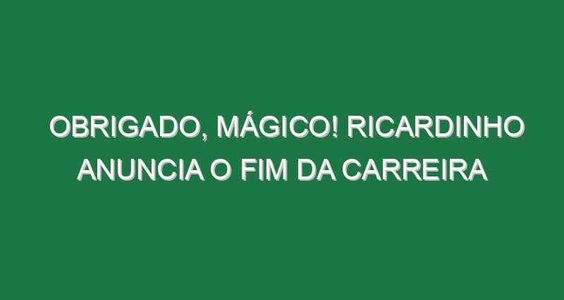 OBRIGADO, MÁGICO! Ricardinho anuncia o fim da carreira