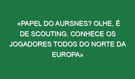 «Papel do Aursnes? Olhe, é de Scouting. Conhece os jogadores todos do Norte da Europa»
