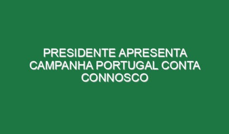 Presidente apresenta campanha PORTUGAL CONTA CONNOSCO