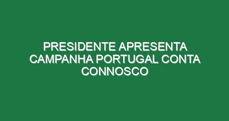 Presidente apresenta campanha PORTUGAL CONTA CONNOSCO