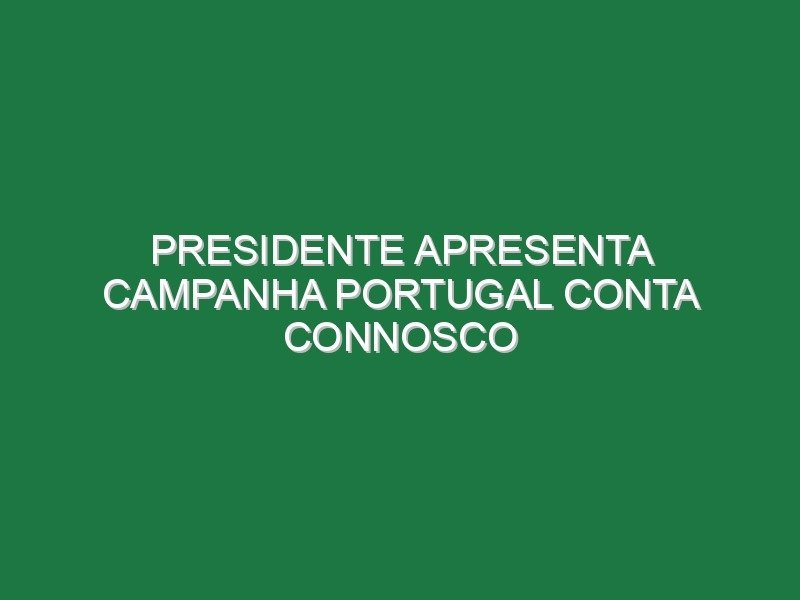 Presidente apresenta campanha PORTUGAL CONTA CONNOSCO