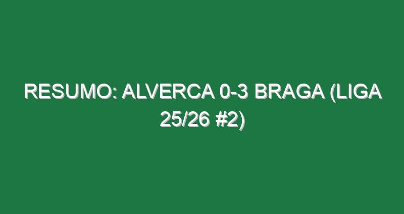 Resumo: Alverca 0-3 Braga (Liga 25/26 #2)