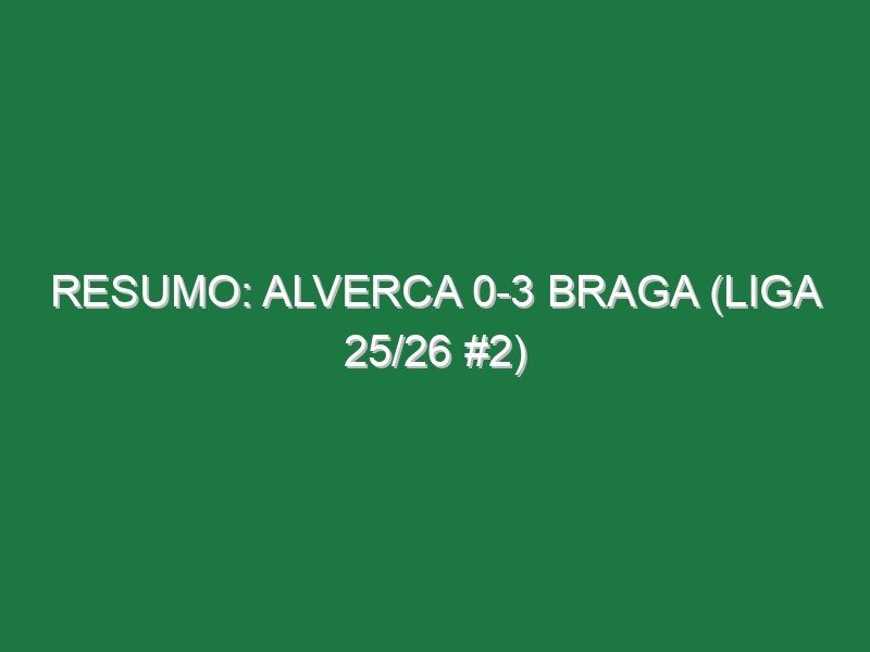 Resumo: Alverca 0-3 Braga (Liga 25/26 #2)