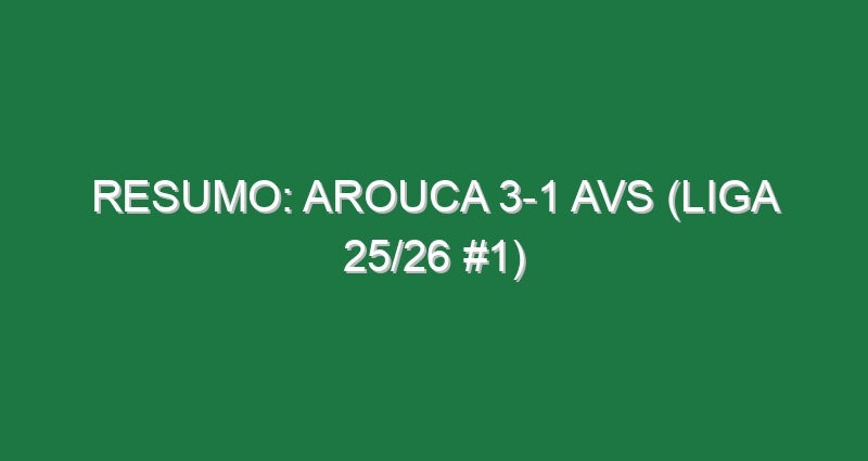 Resumo: Arouca 3-1 AVS (Liga 25/26 #1)