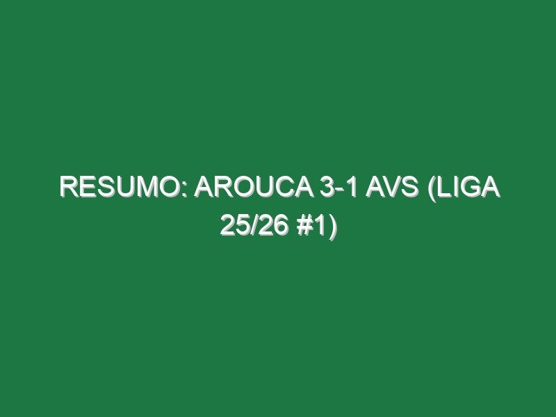 Resumo: Arouca 3-1 AVS (Liga 25/26 #1)
