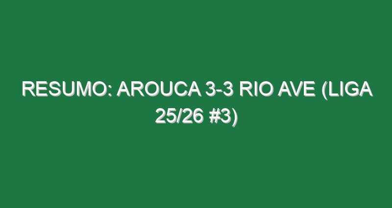 Resumo: Arouca 3-3 Rio Ave (Liga 25/26 #3)