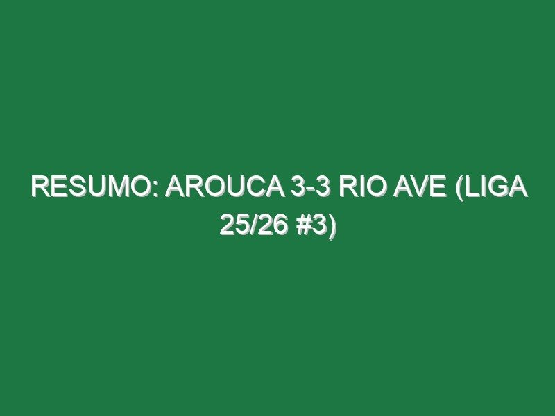 Resumo: Arouca 3-3 Rio Ave (Liga 25/26 #3)