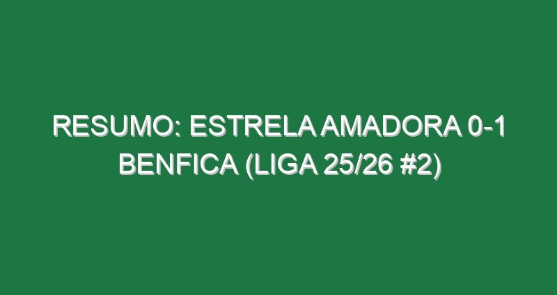 Resumo: Estrela Amadora 0-1 Benfica (Liga 25/26 #2)