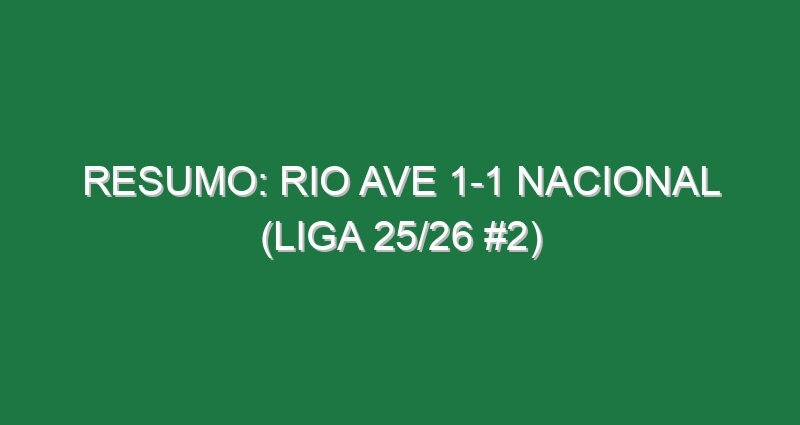 Resumo: Rio Ave 1-1 Nacional (Liga 25/26 #2)