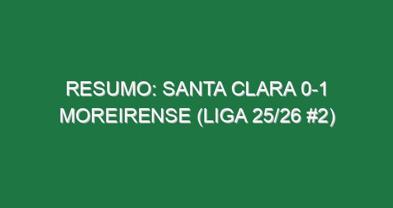 Resumo: Santa Clara 0-1 Moreirense (Liga 25/26 #2)