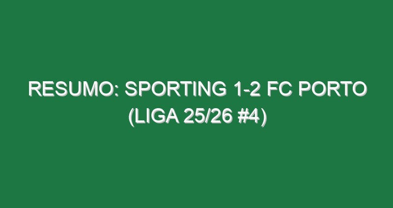 Resumo: Sporting 1-2 FC Porto (Liga 25/26 #4)