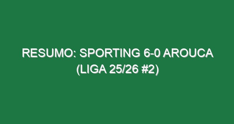 Resumo: Sporting 6-0 Arouca (Liga 25/26 #2)