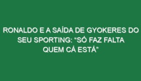 Ronaldo e a saída de Gyokeres do seu Sporting: “Só faz falta quem cá está”