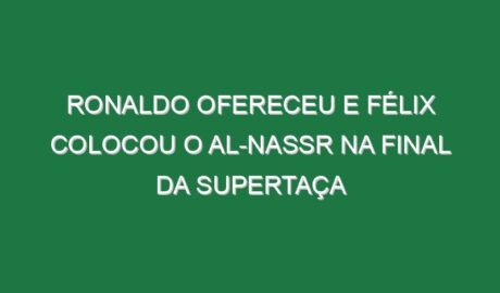 Ronaldo ofereceu e Félix colocou o Al-Nassr na final da Supertaça