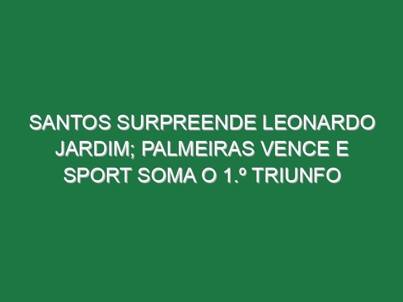 Santos surpreende Leonardo Jardim; Palmeiras vence e Sport soma o 1.º triunfo
