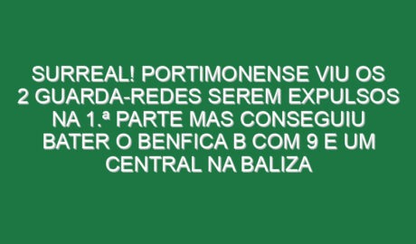 Surreal! Portimonense viu os 2 guarda-redes serem expulsos na 1.ª parte mas conseguiu bater o Benfica B com 9 e um central na baliza