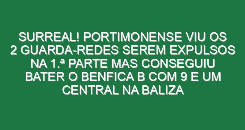 Surreal! Portimonense viu os 2 guarda-redes serem expulsos na 1.ª parte mas conseguiu bater o Benfica B com 9 e um central na baliza