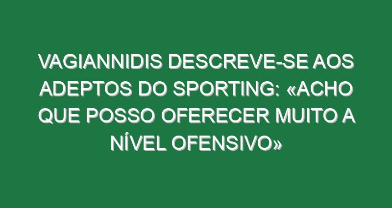 Vagiannidis descreve-se aos adeptos do Sporting: «Acho que posso oferecer muito a nível ofensivo»