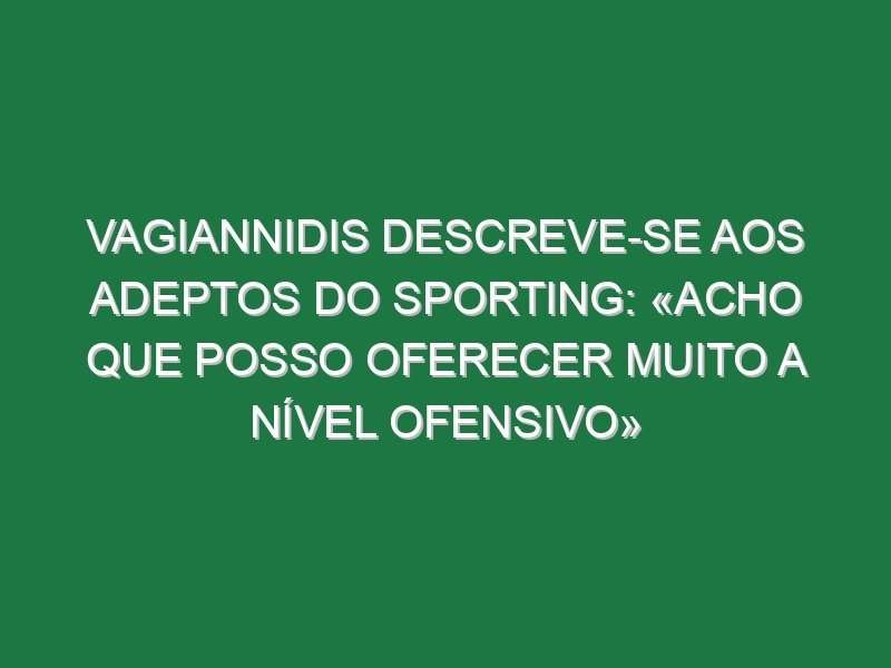 Vagiannidis descreve-se aos adeptos do Sporting: «Acho que posso oferecer muito a nível ofensivo»