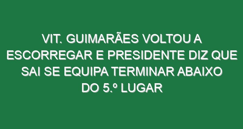Vit. Guimarães voltou a escorregar e presidente diz que sai se equipa terminar abaixo do 5.º lugar