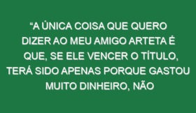 “A única coisa que quero dizer ao meu amigo Arteta é que, se ele vencer o título, terá sido apenas porque gastou muito dinheiro, não porque trabalhou imenso ou pelos seus jogadores. É como no Liverpool. Se Slot vencer outra vez, só terá sido porque gastou muito dinheiro, não é?”