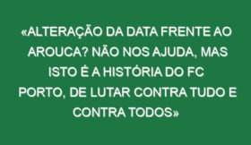 «Alteração da data frente ao Arouca? Não nos ajuda, mas isto é a história do FC Porto, de lutar contra tudo e contra todos»