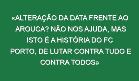 «Alteração da data frente ao Arouca? Não nos ajuda, mas isto é a história do FC Porto, de lutar contra tudo e contra todos»