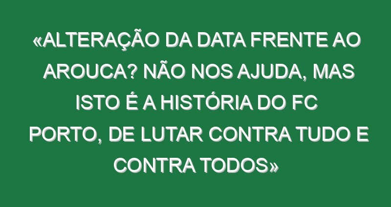 «Alteração da data frente ao Arouca? Não nos ajuda, mas isto é a história do FC Porto, de lutar contra tudo e contra todos»