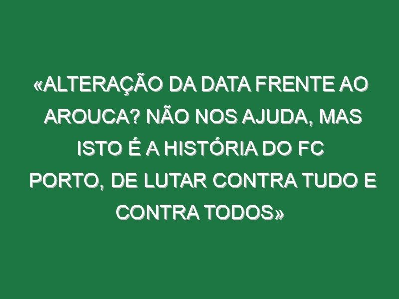«Alteração da data frente ao Arouca? Não nos ajuda, mas isto é a história do FC Porto, de lutar contra tudo e contra todos» «Alteração da data frente ao Arouca? Não nos ajuda, mas isto é a história do FC Porto, de lutar contra tudo e contra todos»