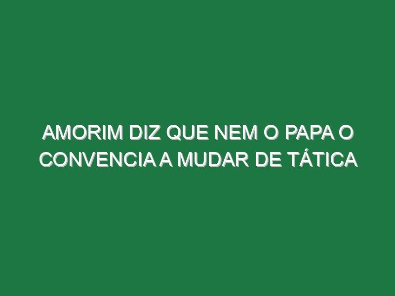 Amorim diz que nem o Papa o convencia a mudar de tática