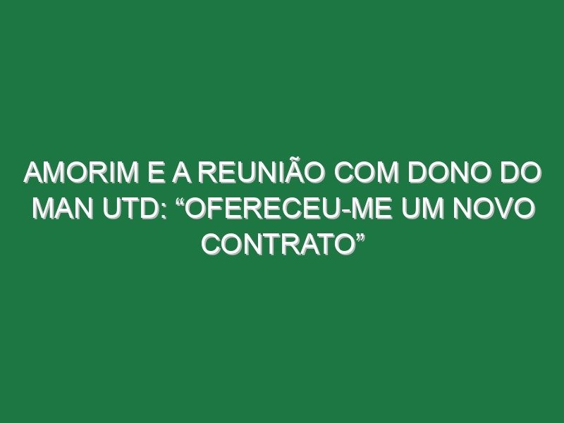 Amorim e a reunião com dono do Man Utd: “Ofereceu-me um novo contrato” Amorim e a reunião com dono do Man Utd: “Ofereceu-me um novo contrato”