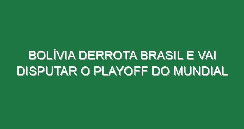Bolívia derrota Brasil e vai disputar o playoff do Mundial