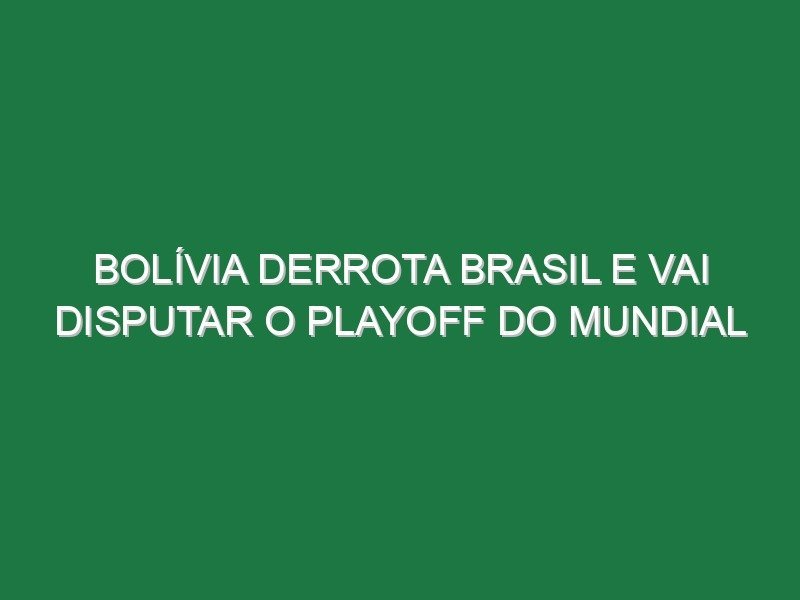 Bolívia derrota Brasil e vai disputar o playoff do Mundial