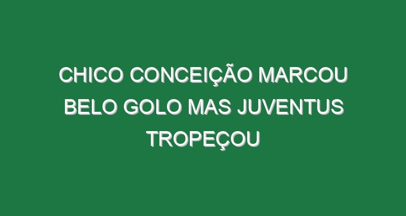 Chico Conceição marcou belo golo mas Juventus tropeçou