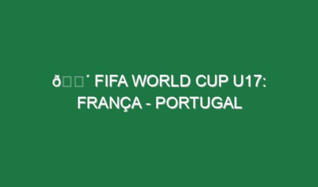 🔴 FIFA WORLD CUP U17: FRANÇA – PORTUGAL