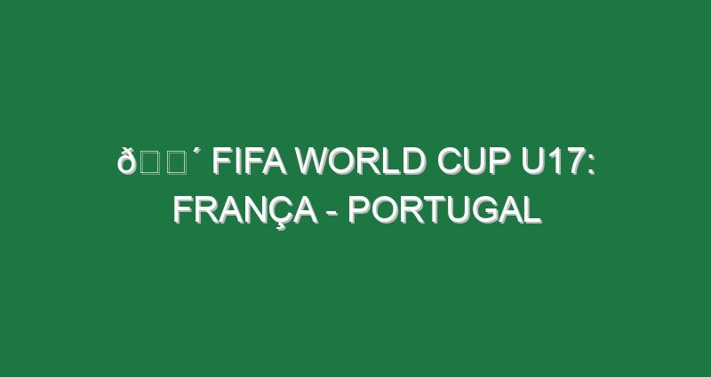 🔴 FIFA WORLD CUP U17: FRANÇA – PORTUGAL